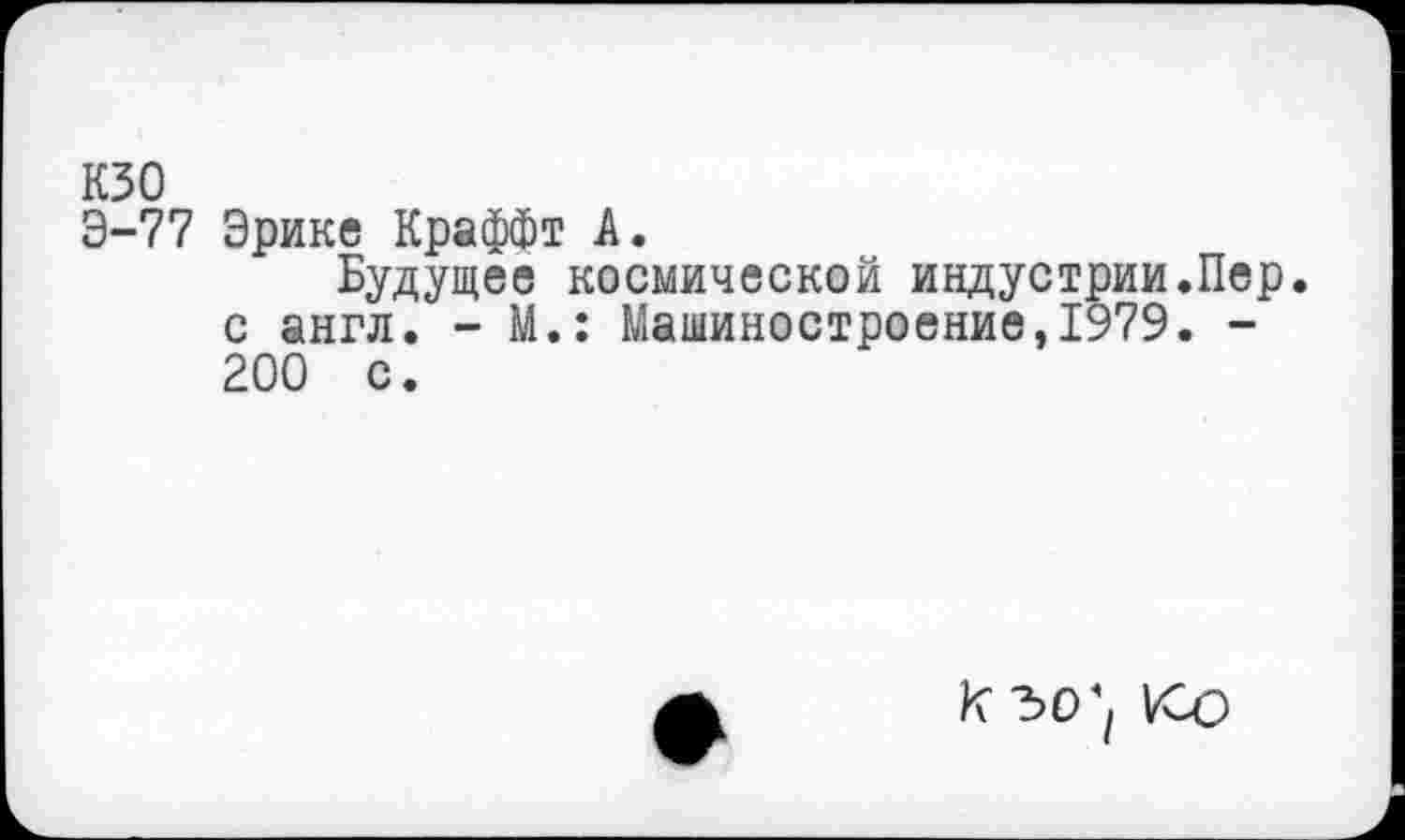 ﻿кзо
Э-77 Эрике Краффт А.
Будущее космической индустрии.Пер. с англ. - М.: Машиностроение,1979. -200 с.
К ЪО\ Ко